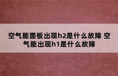 空气能面板出现h2是什么故障 空气能出现h1是什么故障